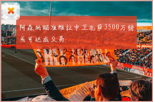 阿森纳瞄准维拉中卫孔萨3500万镑或可达成交易