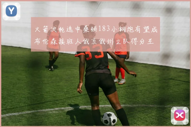 火箭次轮选中桑顿183小钢炮有望成布伦森接班人俄亥俄州立队得分王荣耀加身