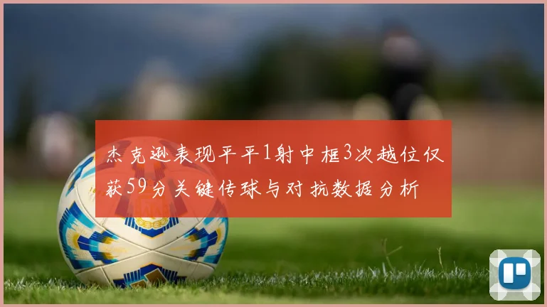 杰克逊表现平平1射中框3次越位仅获59分关键传球与对抗数据分析