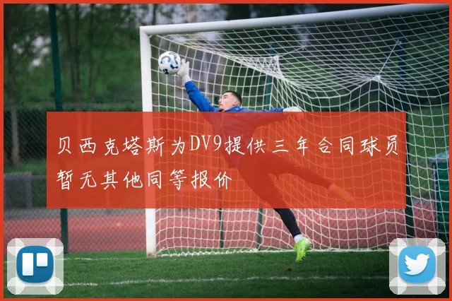 贝西克塔斯为DV9提供三年合同球员暂无其他同等报价