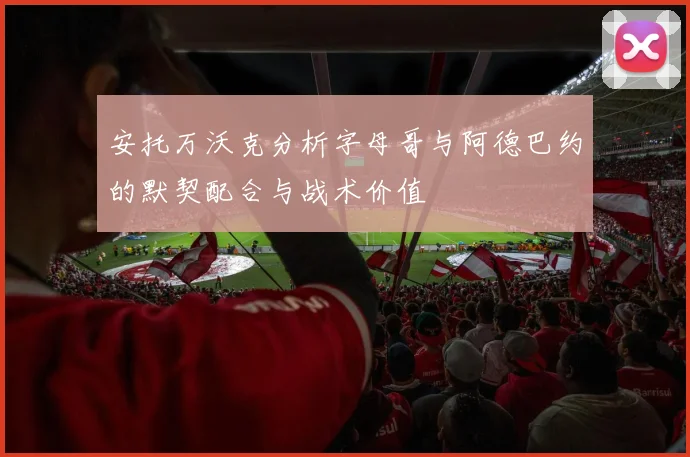 安托万沃克分析字母哥与阿德巴约的默契配合与战术价值
