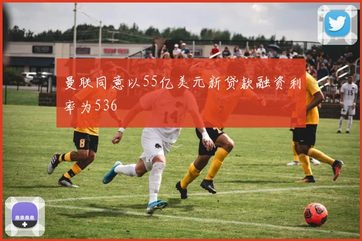 曼联同意以55亿美元新贷款融资利率为536
