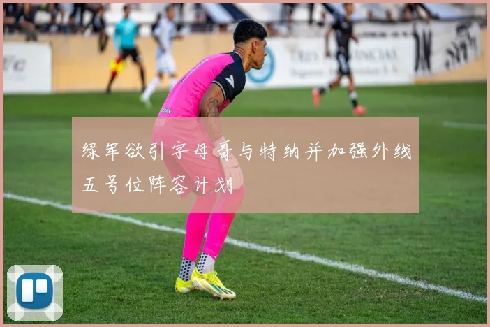 绿军欲引字母哥与特纳并加强外线五号位阵容计划