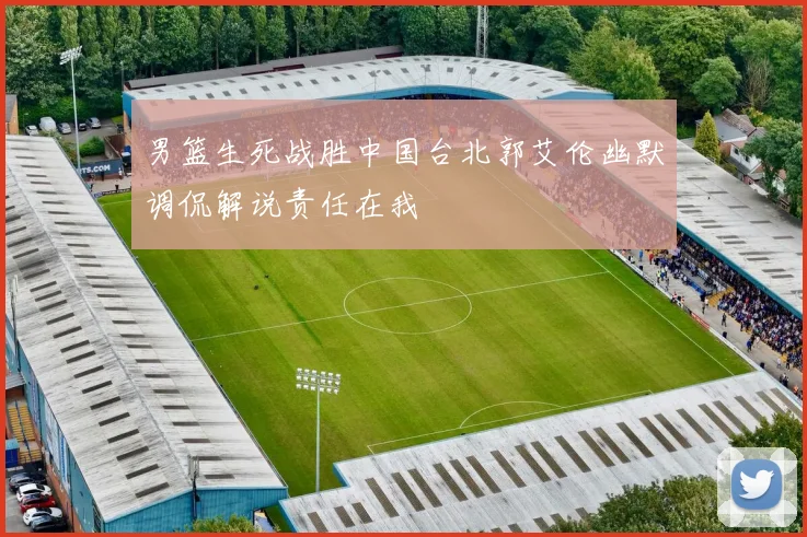 男篮生死战胜中国台北郭艾伦幽默调侃解说责任在我