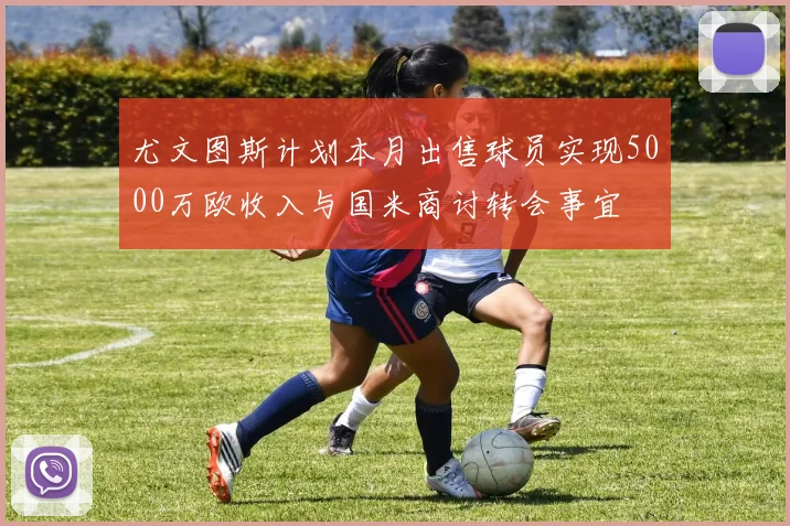 尤文图斯计划本月出售球员实现5000万欧收入与国米商讨转会事宜