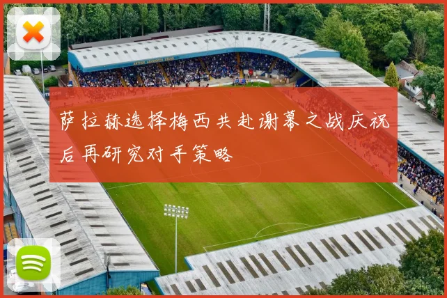 萨拉赫选择梅西共赴谢幕之战庆祝后再研究对手策略