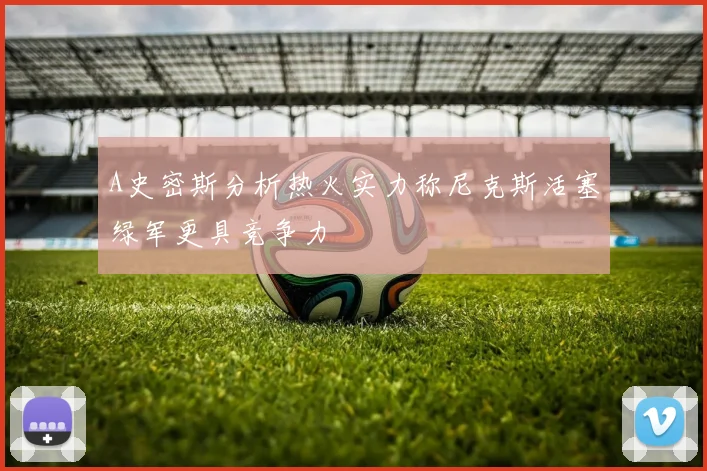 A史密斯分析热火实力称尼克斯活塞绿军更具竞争力